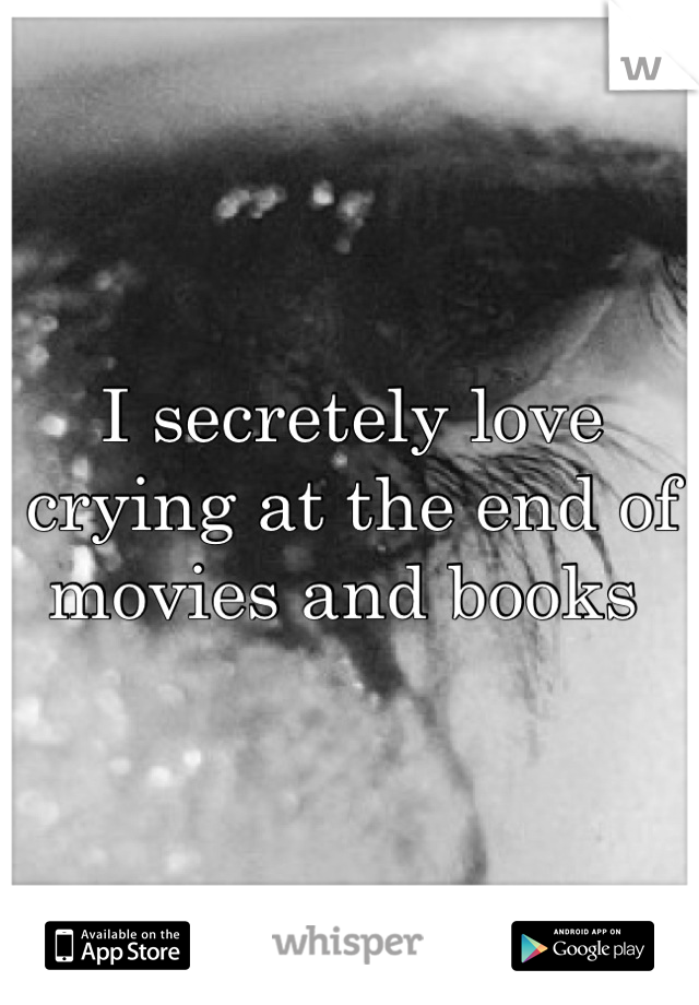I secretely love crying at the end of movies and books 