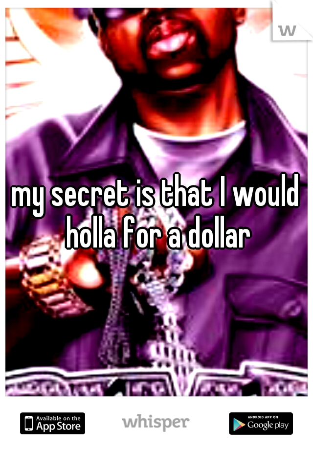 my secret is that I would holla for a dollar