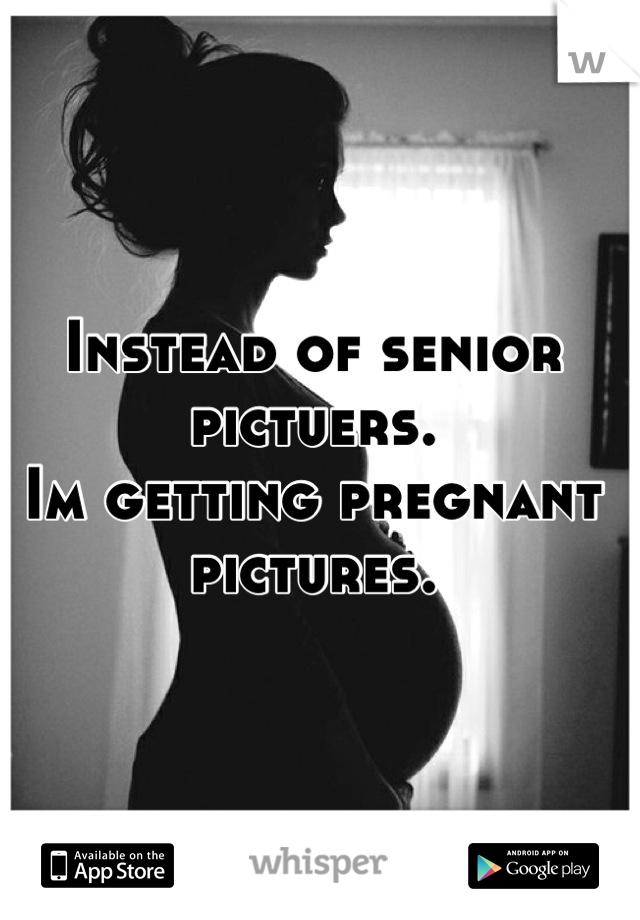 Instead of senior pictuers.
Im getting pregnant pictures.