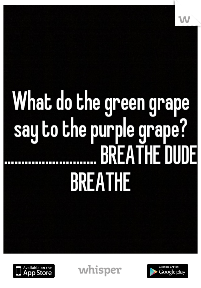 What do the green grape say to the purple grape? ........................... BREATHE DUDE BREATHE