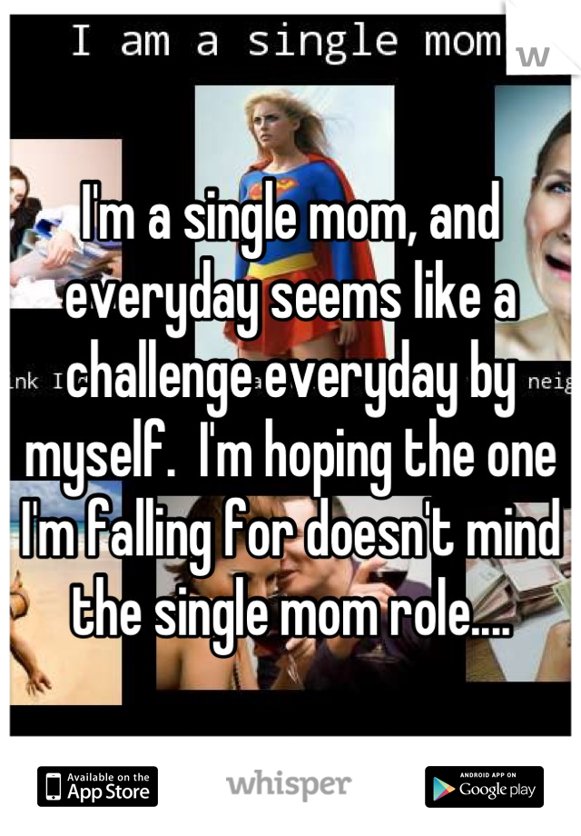 I'm a single mom, and everyday seems like a challenge everyday by myself.  I'm hoping the one I'm falling for doesn't mind the single mom role....