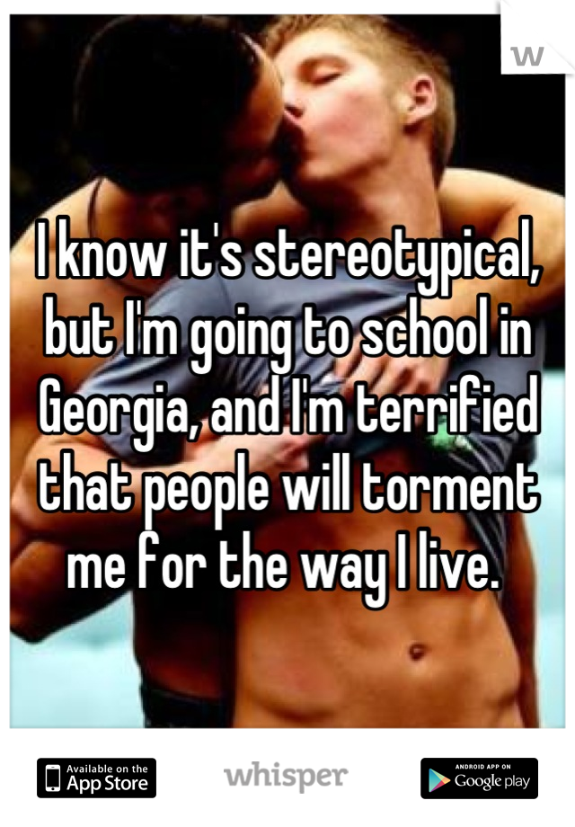 I know it's stereotypical, but I'm going to school in Georgia, and I'm terrified that people will torment me for the way I live. 