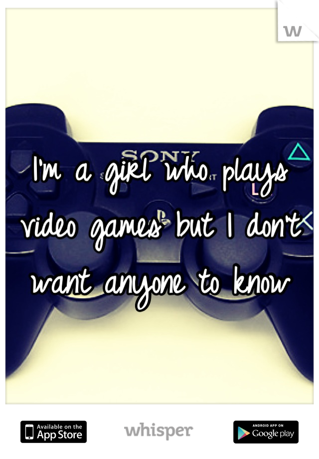 I'm a girl who plays video games but I don't want anyone to know