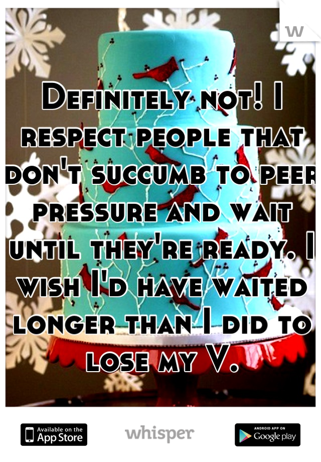 Definitely not! I respect people that don't succumb to peer pressure and wait until they're ready. I wish I'd have waited longer than I did to lose my V.