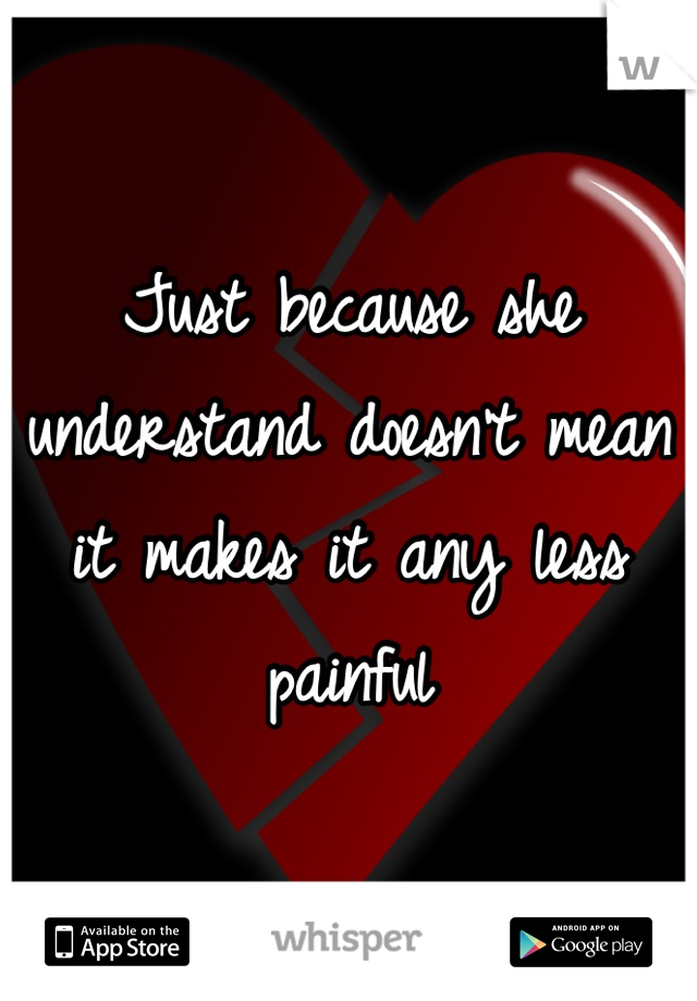 Just because she understand doesn't mean it makes it any less painful
