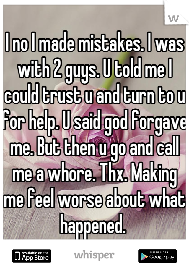 I no I made mistakes. I was with 2 guys. U told me I could trust u and turn to u for help. U said god forgave me. But then u go and call me a whore. Thx. Making me feel worse about what happened. 