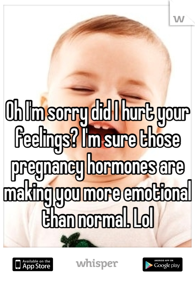 

Oh I'm sorry did I hurt your feelings? I'm sure those pregnancy hormones are making you more emotional than normal. Lol