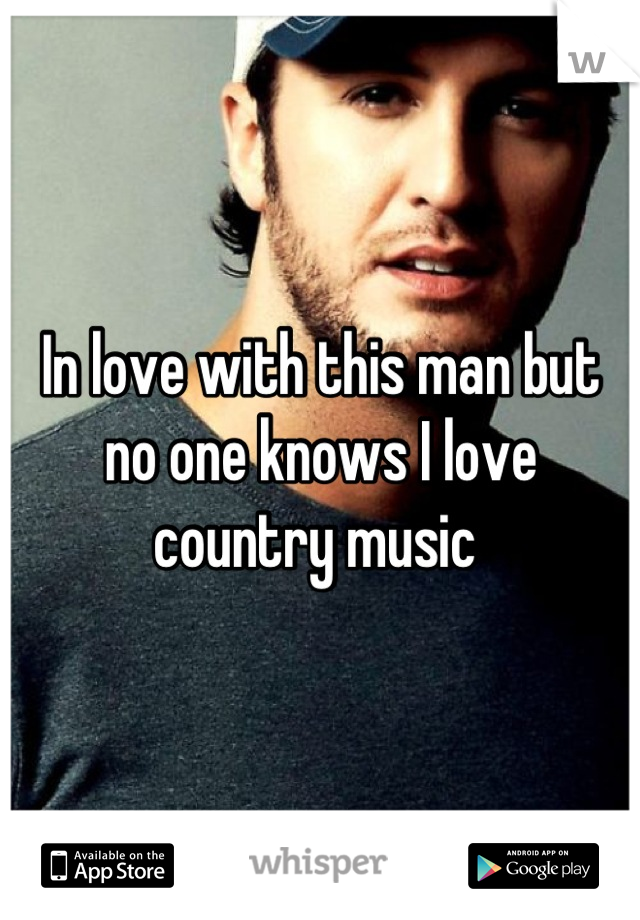 In love with this man but no one knows I love country music 