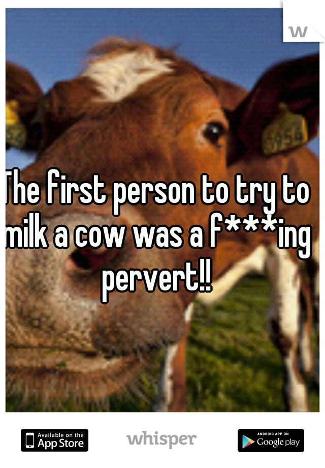 The first person to try to milk a cow was a f***ing pervert!!