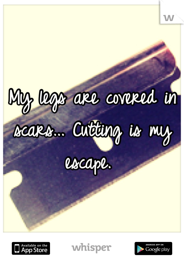 My legs are covered in scars... Cutting is my escape. 
