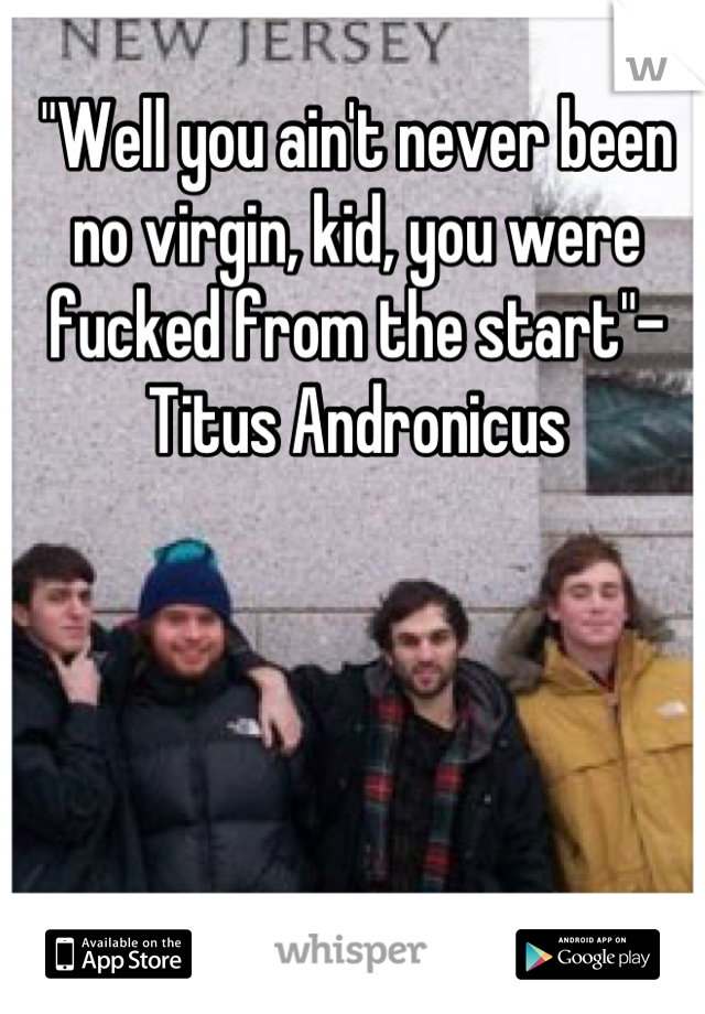 "Well you ain't never been no virgin, kid, you were fucked from the start"-Titus Andronicus