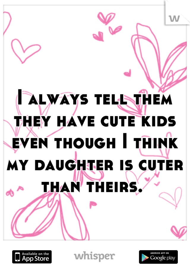I always tell them they have cute kids even though I think my daughter is cuter than theirs. 