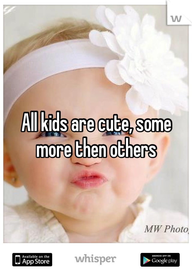 All kids are cute, some more then others