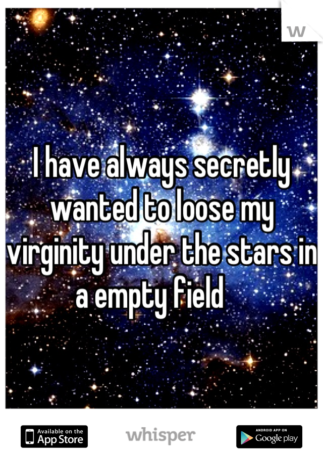 I have always secretly wanted to loose my  virginity under the stars in a empty field    