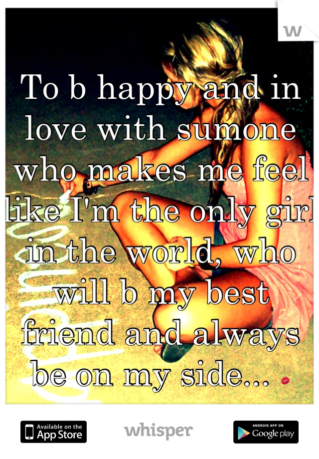 To b happy and in love with sumone who makes me feel like I'm the only girl in the world, who will b my best friend and always be on my side... ðŸ’‹