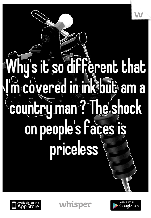 Why's it so different that I'm covered in ink but am a country man ? The shock on people's faces is priceless 