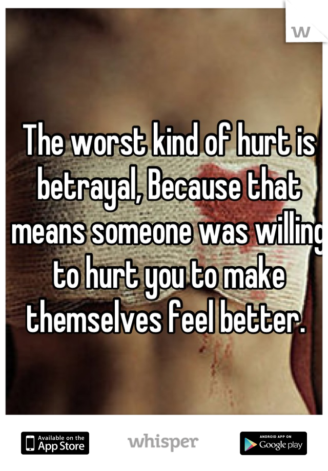 The worst kind of hurt is betrayal, Because that means someone was willing to hurt you to make themselves feel better. 