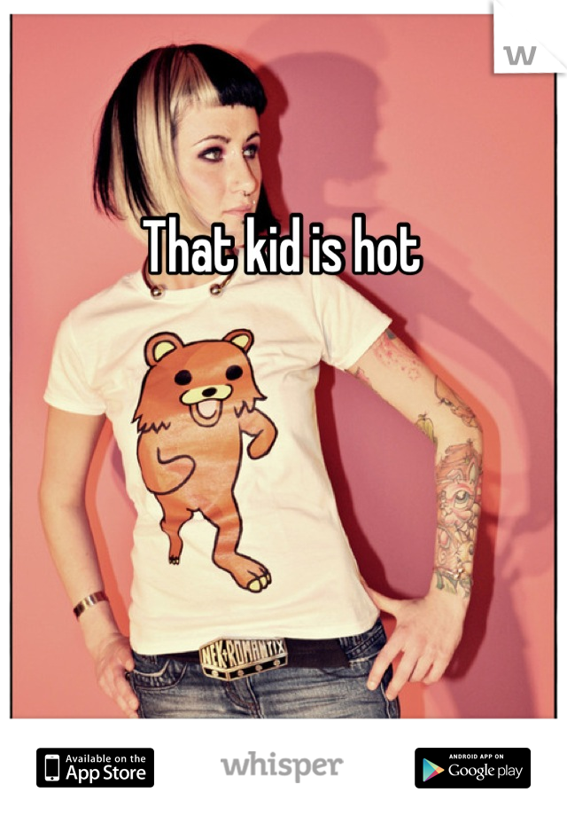 That kid is hot