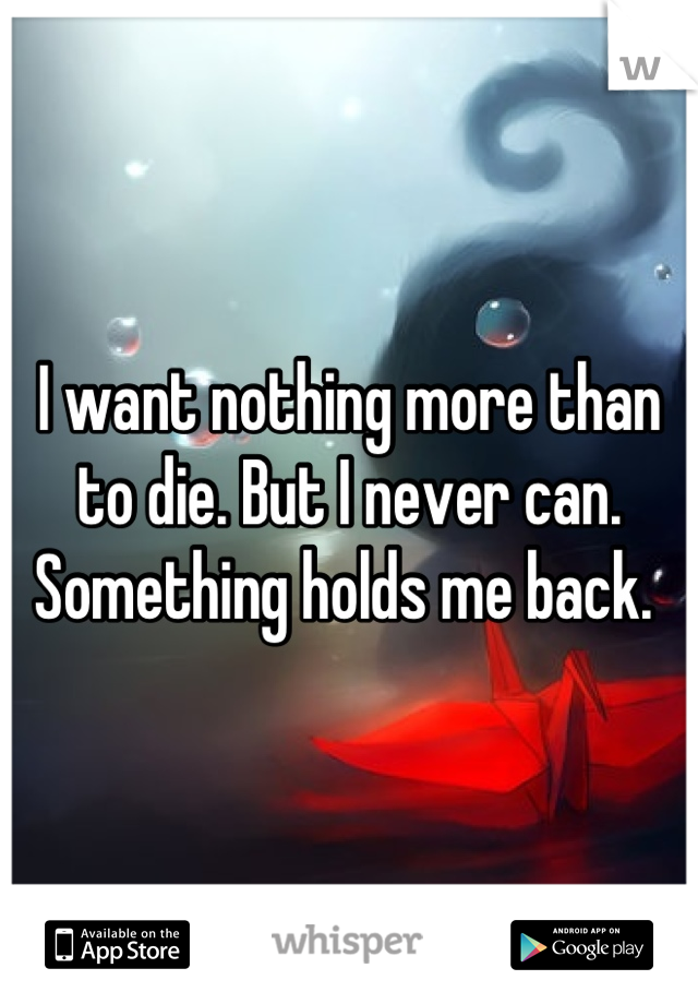I want nothing more than to die. But I never can. Something holds me back. 