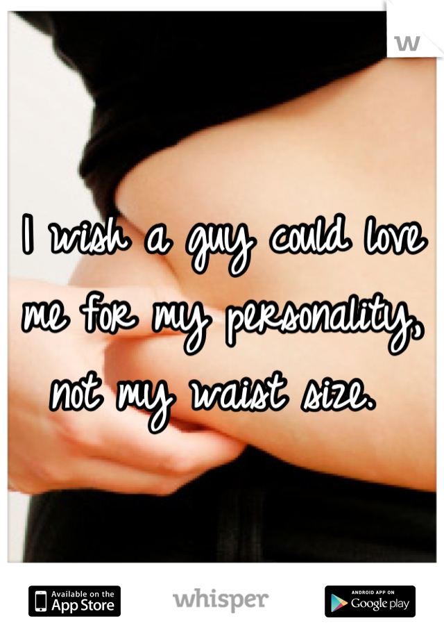 I wish a guy could love me for my personality, not my waist size. 
