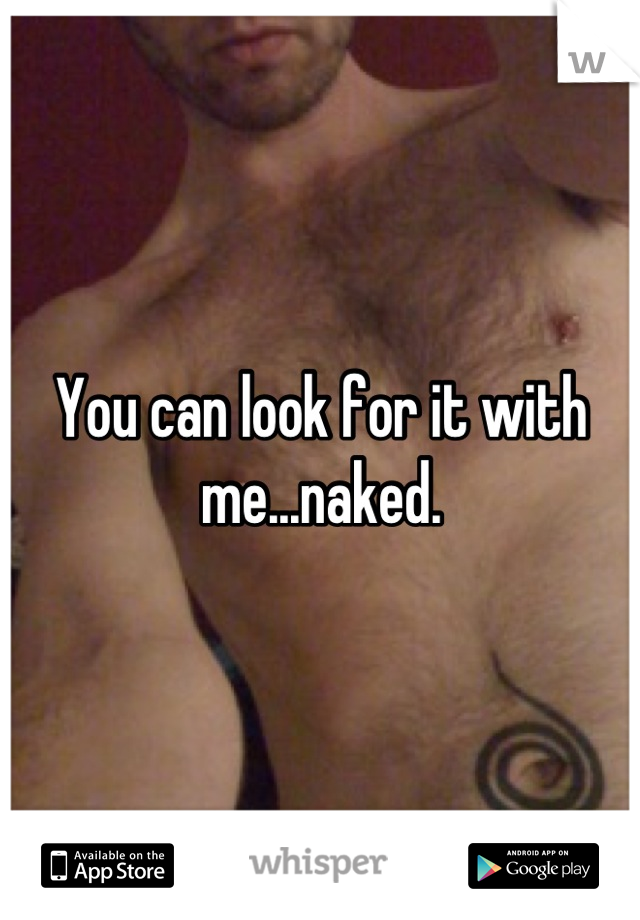 You can look for it with me...naked.