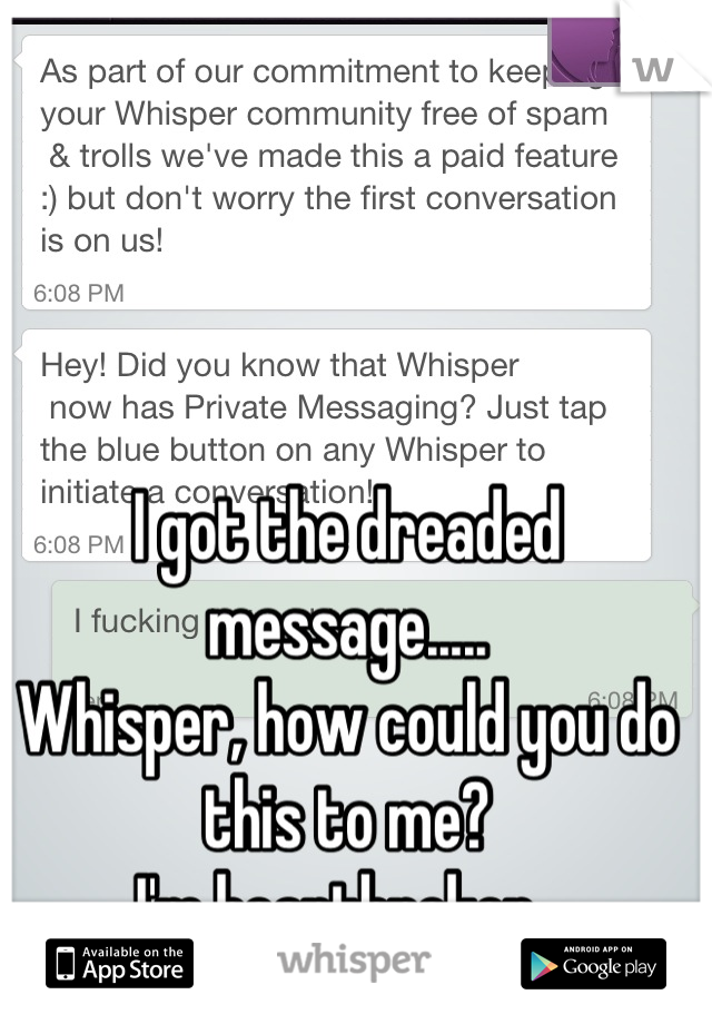 I got the dreaded message.....
Whisper, how could you do this to me? 
I'm heartbroken. 