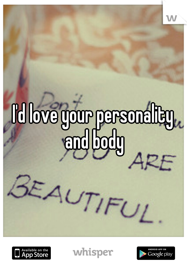 I'd love your personality and body