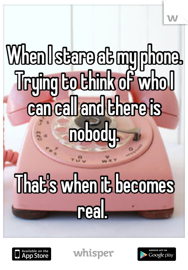 When I stare at my phone.
Trying to think of who I can call and there is nobody. 

That's when it becomes real. 