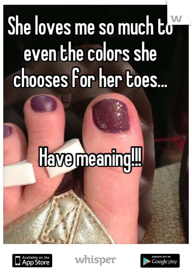 She loves me so much to even the colors she chooses for her toes...  


Have meaning!!!