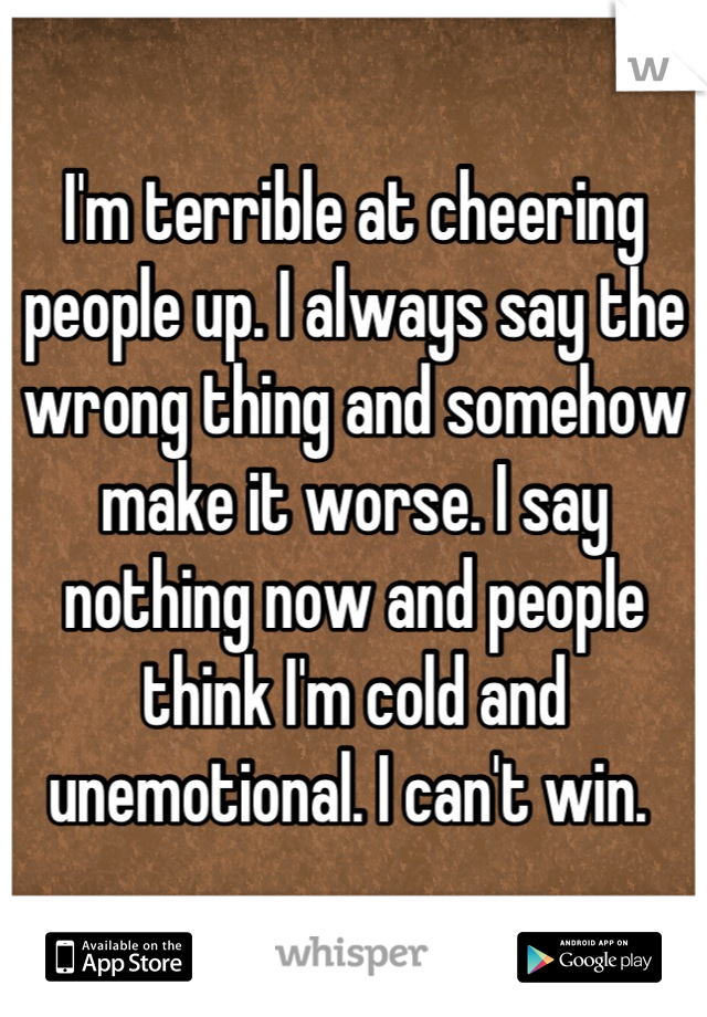 i-m-terrible-at-cheering-people-up-i-always-say-the-wrong-thing-and