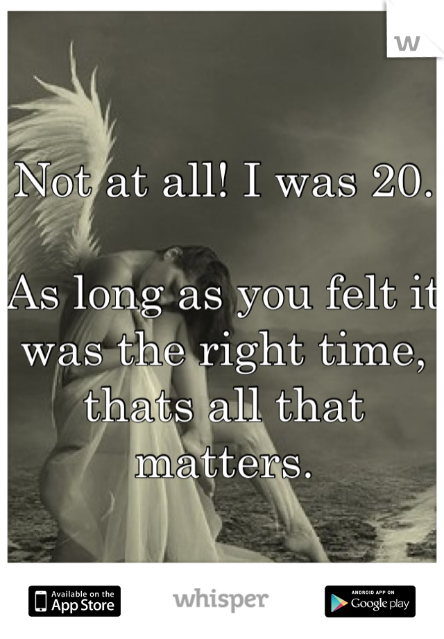 Not at all! I was 20.

As long as you felt it was the right time, thats all that matters.