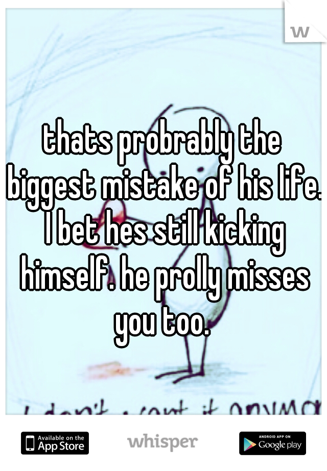 thats probrably the biggest mistake of his life. I bet hes still kicking himself. he prolly misses you too. 