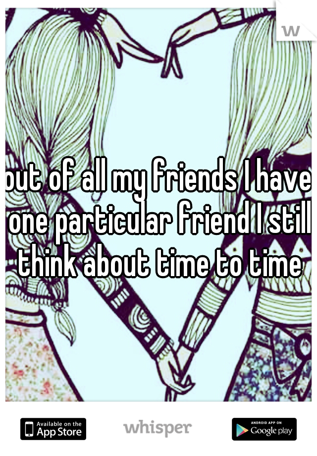out of all my friends I have one particular friend I still think about time to time