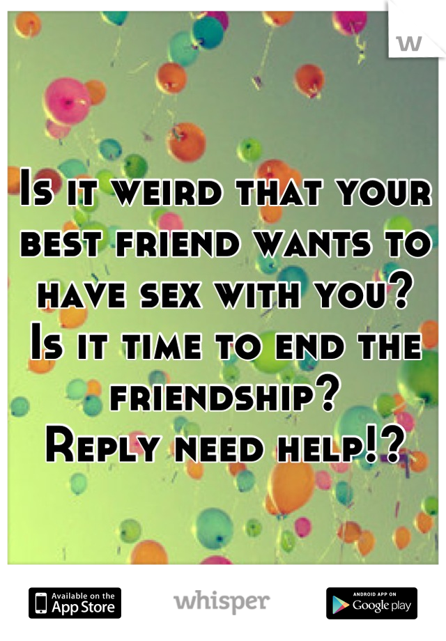 Is it weird that your 
best friend wants to 
have sex with you?
Is it time to end the friendship? 
Reply need help!?