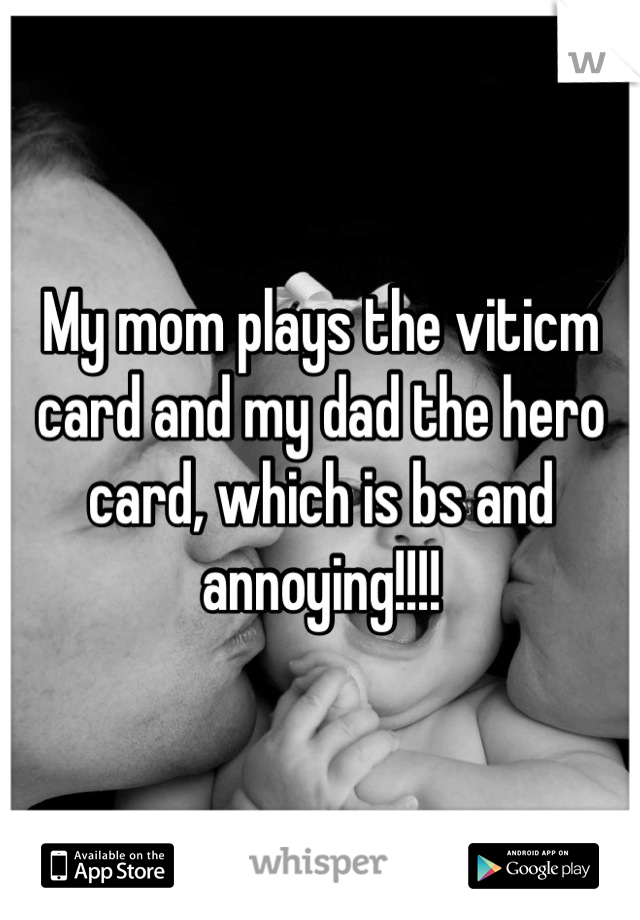 My mom plays the viticm card and my dad the hero card, which is bs and annoying!!!!