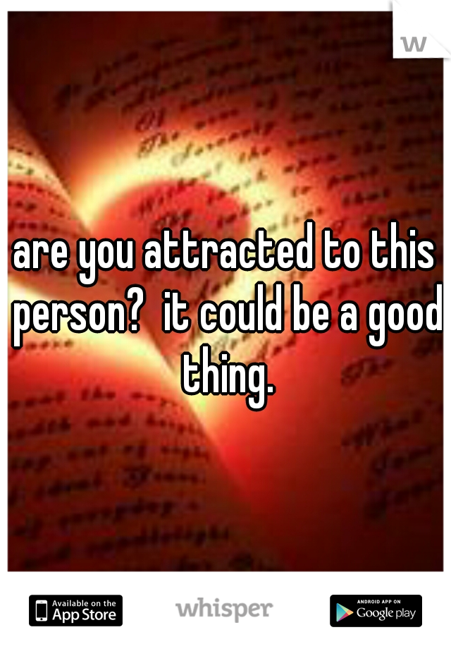 are you attracted to this person?  it could be a good thing.