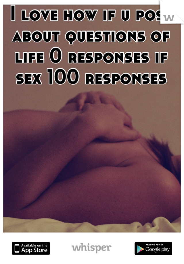 I love how if u post about questions of life 0 responses if sex 100 responses
