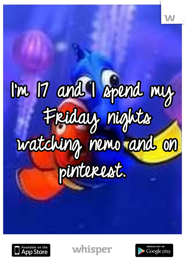 I'm 17 and I spend my Friday nights watching nemo and on pinterest. 