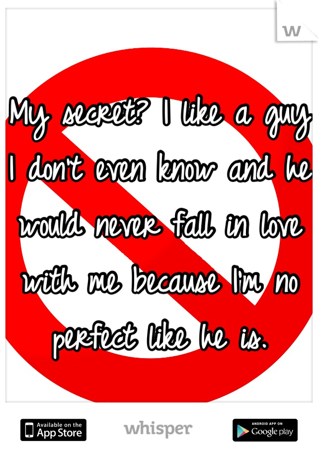 My secret? I like a guy I don't even know and he would never fall in love with me because I'm no perfect like he is.