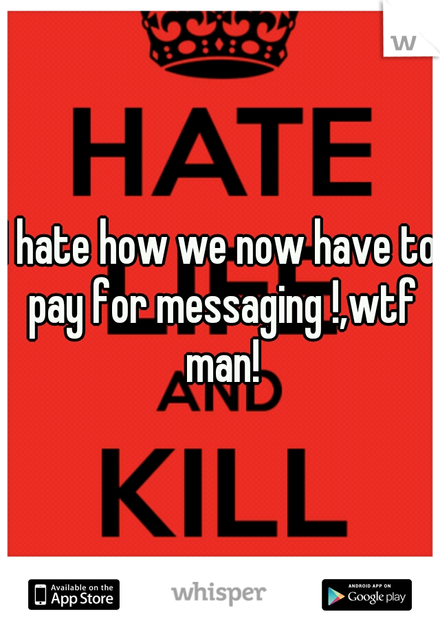 I hate how we now have to pay for messaging !,wtf man!