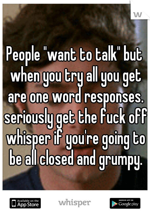 People "want to talk" but when you try all you get are one word responses. seriously get the fuck off whisper if you're going to be all closed and grumpy.