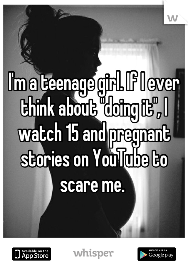 I'm a teenage girl. If I ever think about "doing it", I watch 15 and pregnant stories on YouTube to scare me. 
