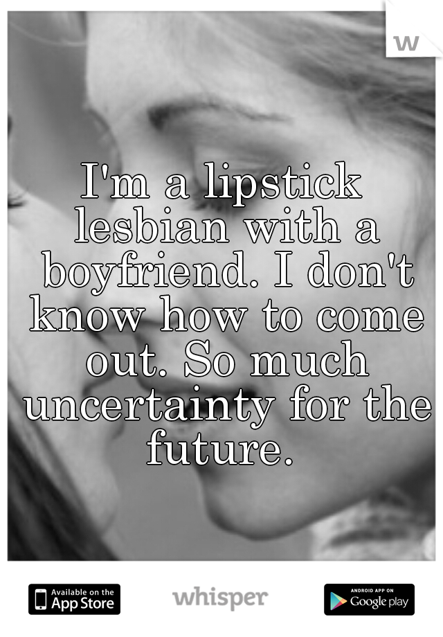 I'm a lipstick lesbian with a boyfriend. I don't know how to come out. So much uncertainty for the future. 