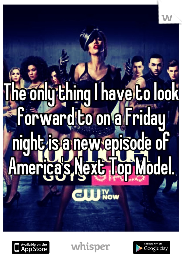 The only thing I have to look forward to on a Friday night is a new episode of America's Next Top Model.