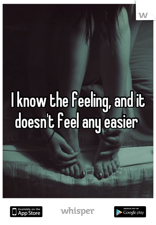 I know the feeling, and it doesn't feel any easier 