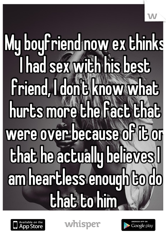 My boyfriend now ex thinks I had sex with his best friend, I don't know what hurts more the fact that were over because of it or that he actually believes I am heartless enough to do that to him 