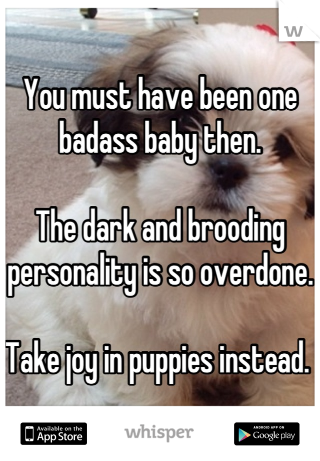 You must have been one badass baby then. 

The dark and brooding personality is so overdone. 

Take joy in puppies instead. 