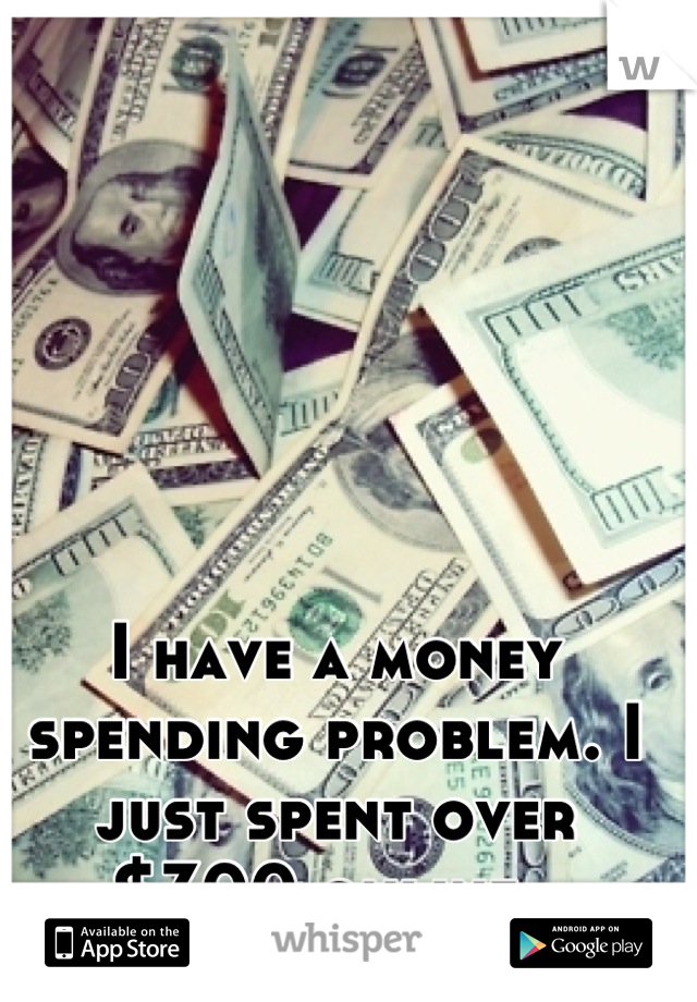 I have a money spending problem. I just spent over $300 online. 