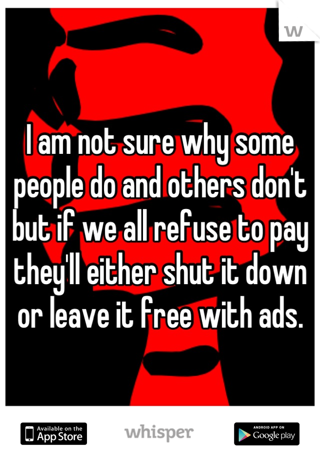 I am not sure why some people do and others don't but if we all refuse to pay they'll either shut it down or leave it free with ads.
