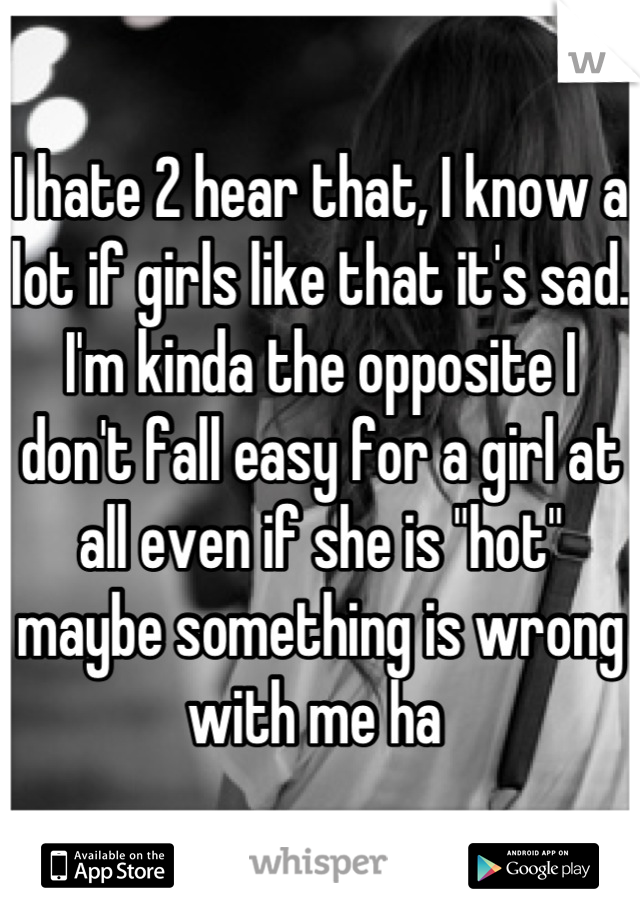 I hate 2 hear that, I know a lot if girls like that it's sad. I'm kinda the opposite I don't fall easy for a girl at all even if she is "hot" maybe something is wrong with me ha 